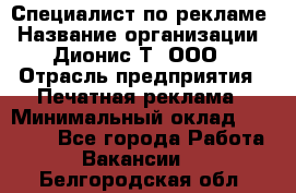 Специалист по рекламе › Название организации ­ Дионис-Т, ООО › Отрасль предприятия ­ Печатная реклама › Минимальный оклад ­ 30 000 - Все города Работа » Вакансии   . Белгородская обл.